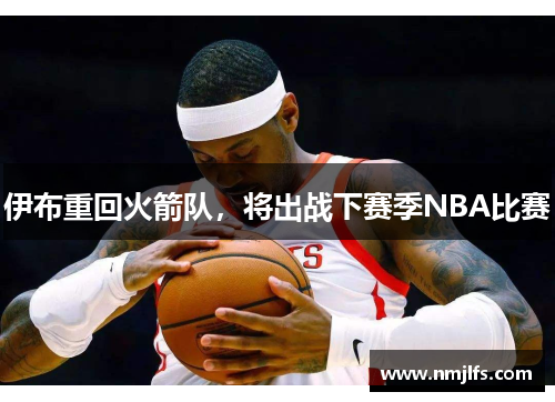 伊布重回火箭队，将出战下赛季NBA比赛